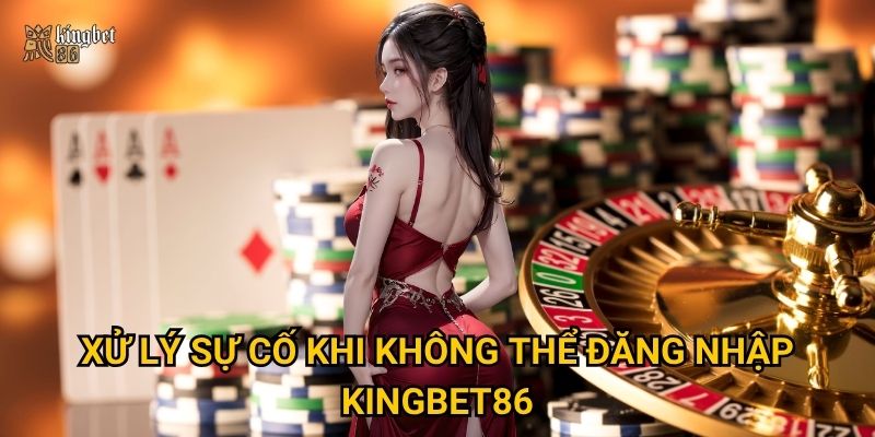 Xử lý sự cố khi không thể Đăng nhập Kingbet86