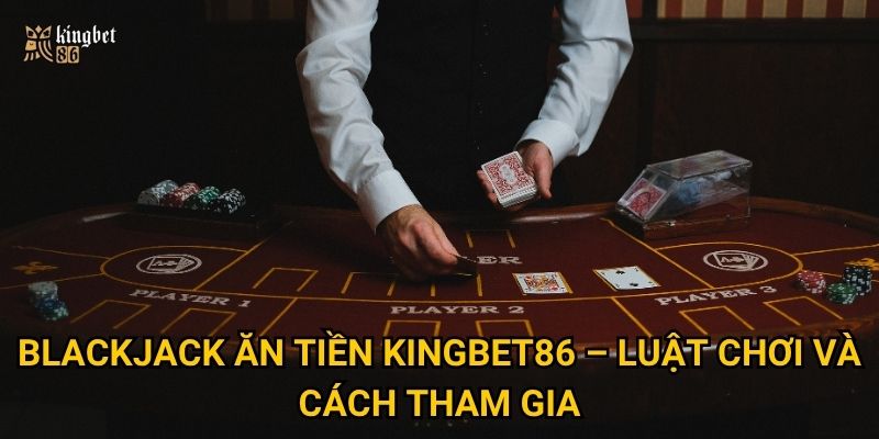 Blackjack ăn tiền Kingbet86 – Luật chơi và cách tham gia